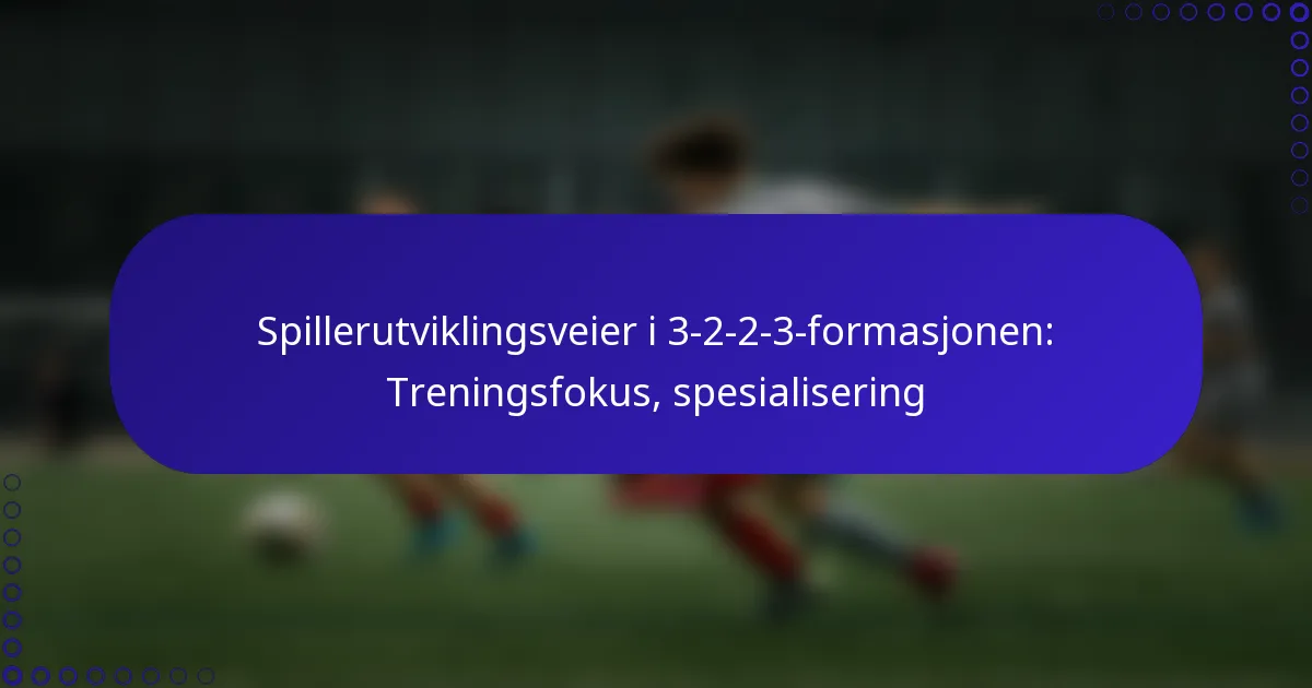 Spillerutviklingsveier i 3-2-2-3-formasjonen: Treningsfokus, spesialisering