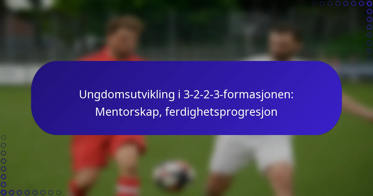 Ungdomsutvikling i 3-2-2-3-formasjonen: Mentorskap, ferdighetsprogresjon