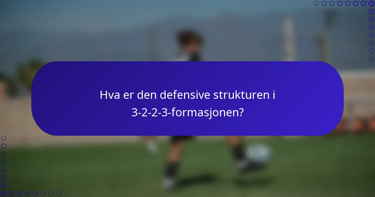 Hva er den defensive strukturen i 3-2-2-3-formasjonen?