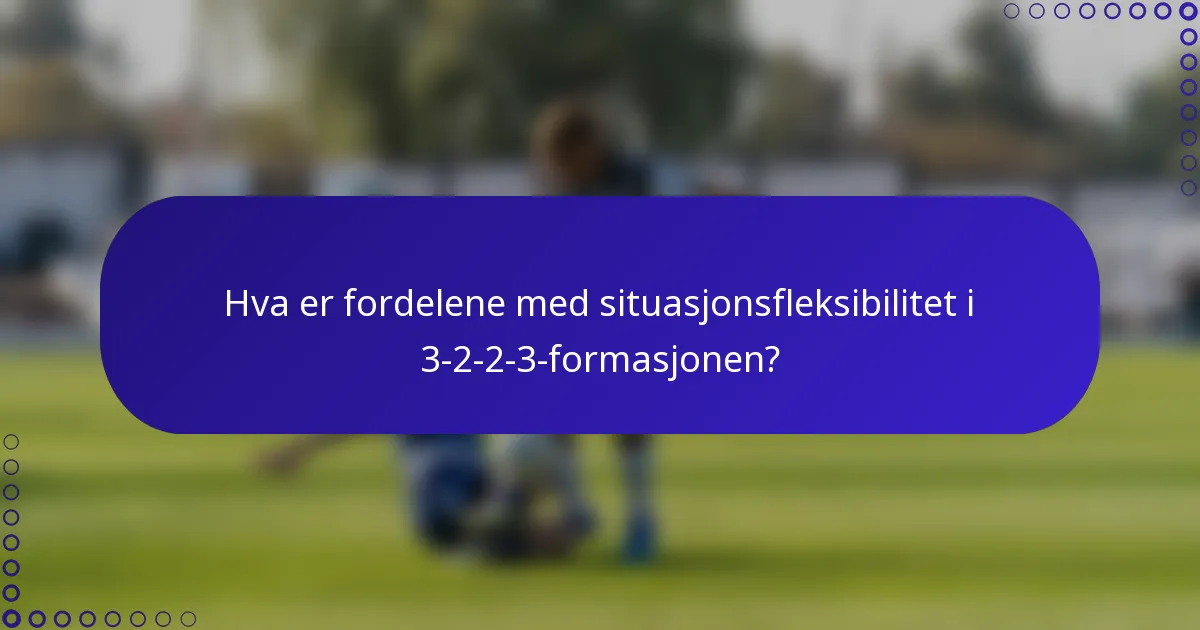 Hva er fordelene med situasjonsfleksibilitet i 3-2-2-3-formasjonen?