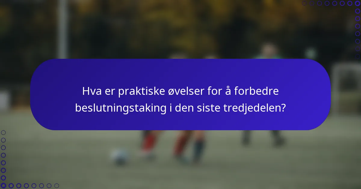 Hva er praktiske øvelser for å forbedre beslutningstaking i den siste tredjedelen?