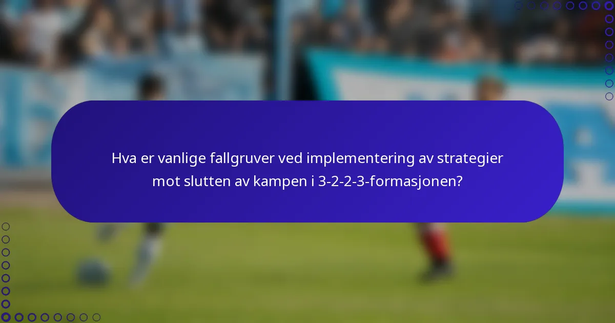 Hva er vanlige fallgruver ved implementering av strategier mot slutten av kampen i 3-2-2-3-formasjonen?