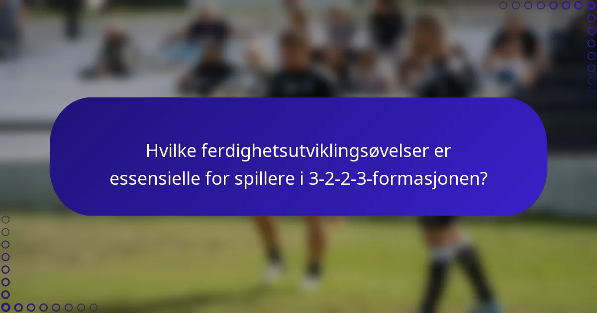 Hvilke ferdighetsutviklingsøvelser er essensielle for spillere i 3-2-2-3-formasjonen?