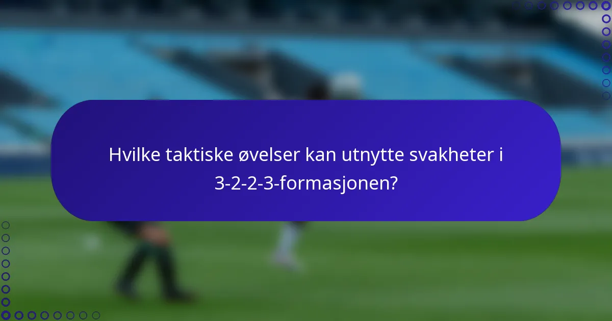 Hvilke taktiske øvelser kan utnytte svakheter i 3-2-2-3-formasjonen?