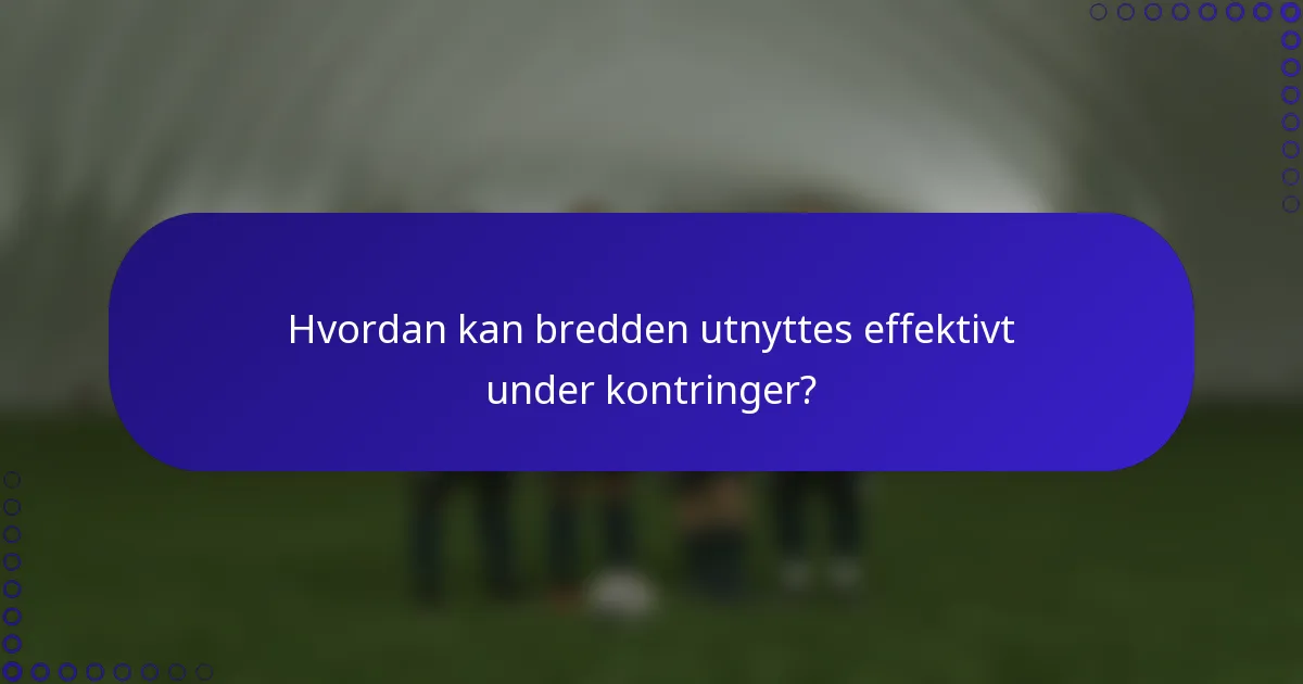 Hvordan kan bredden utnyttes effektivt under kontringer?