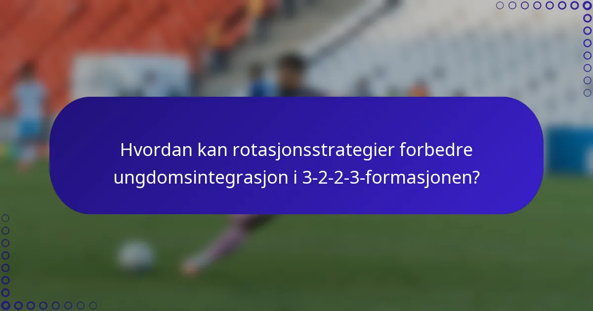 Hvordan kan rotasjonsstrategier forbedre ungdomsintegrasjon i 3-2-2-3-formasjonen?