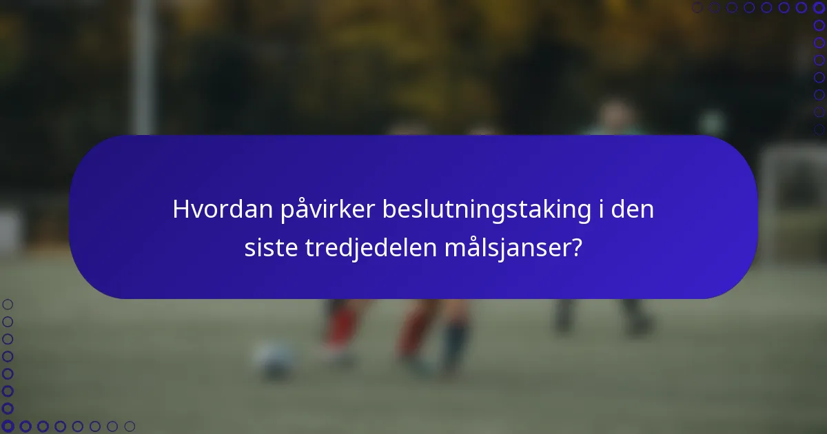 Hvordan påvirker beslutningstaking i den siste tredjedelen målsjanser?