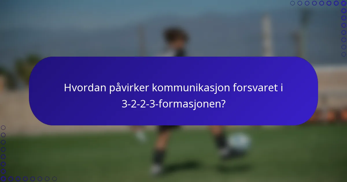 Hvordan påvirker kommunikasjon forsvaret i 3-2-2-3-formasjonen?