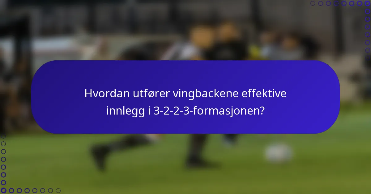 Hvordan utfører vingbackene effektive innlegg i 3-2-2-3-formasjonen?